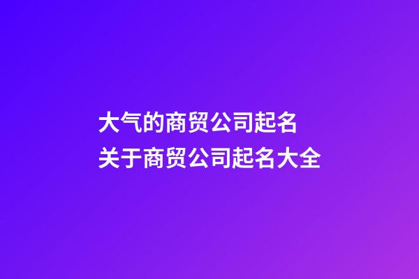 大气的商贸公司起名 关于商贸公司起名大全-第1张-公司起名-玄机派